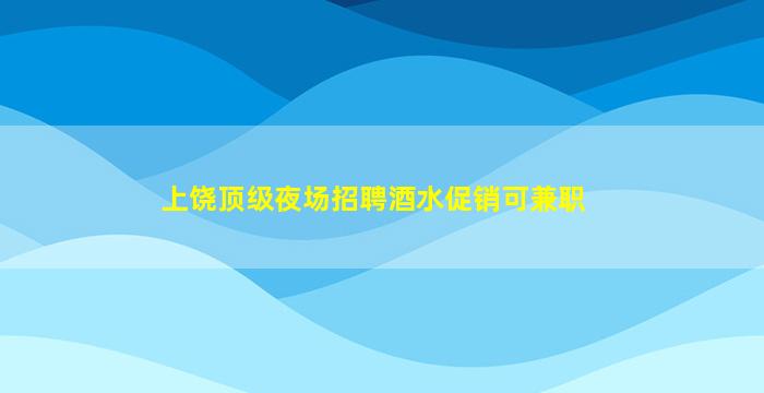 上饶顶级夜场招聘酒水促销可兼职